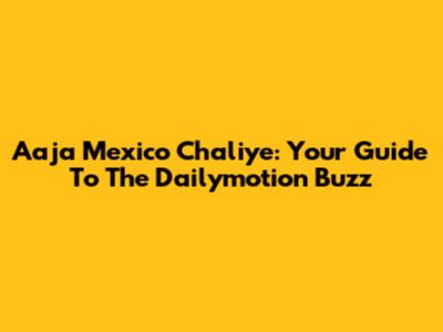 Aaja Mexico Chaliye: Your Guide To The Dailymotion Buzz