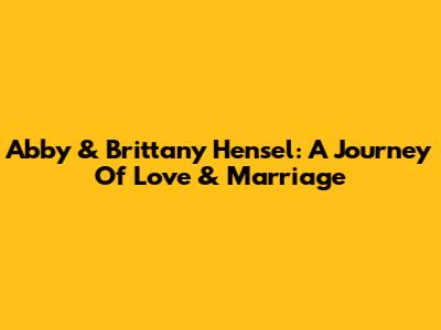Abby & Brittany Hensel: A Journey Of Love & Marriage