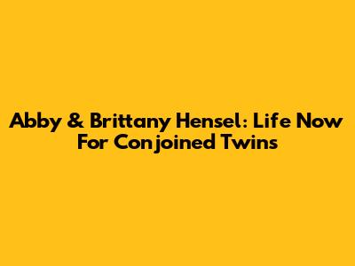 Abby & Brittany Hensel: Life Now For Conjoined Twins
