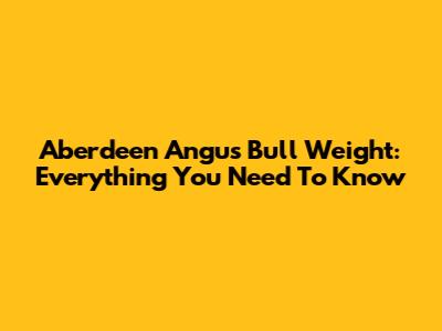 Aberdeen Angus Bull Weight: Everything You Need To Know