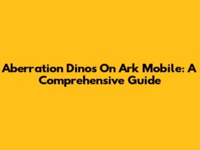 Aberration Dinos On Ark Mobile: A Comprehensive Guide