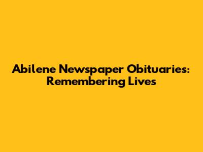 Abilene Newspaper Obituaries: Remembering Lives