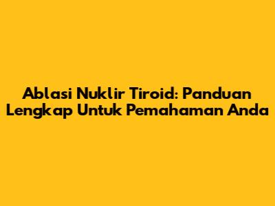 Ablasi Nuklir Tiroid: Panduan Lengkap Untuk Pemahaman Anda