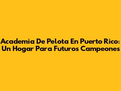 Academia De Pelota En Puerto Rico: Un Hogar Para Futuros Campeones