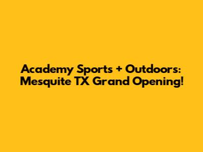 Academy Sports + Outdoors: Mesquite TX Grand Opening!