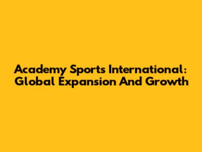 Academy Sports International: Global Expansion And Growth