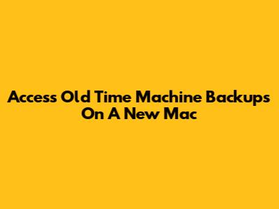Access Old Time Machine Backups On A New Mac