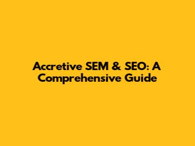 Accretive SEM & SEO: A Comprehensive Guide