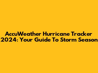 AccuWeather Hurricane Tracker 2024: Your Guide To Storm Season
