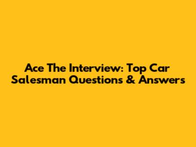 Ace The Interview: Top Car Salesman Questions & Answers