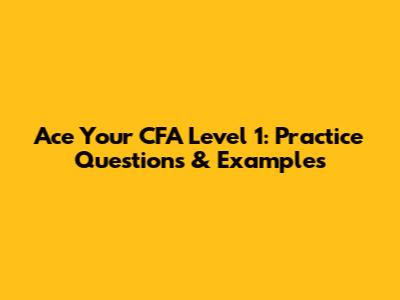 Ace Your CFA Level 1: Practice Questions & Examples