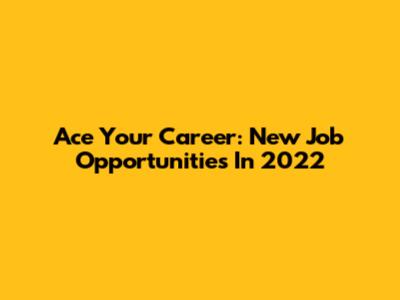 Ace Your Career: New Job Opportunities In 2022