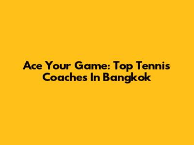 Ace Your Game: Top Tennis Coaches In Bangkok