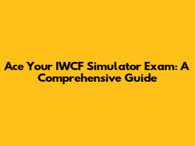 Ace Your IWCF Simulator Exam: A Comprehensive Guide