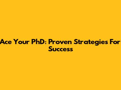 Ace Your PhD: Proven Strategies For Success