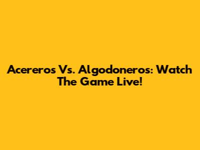 Acereros Vs. Algodoneros: Watch The Game Live!