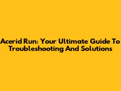 Acerid Run: Your Ultimate Guide To Troubleshooting And Solutions