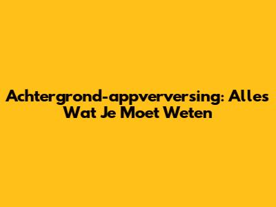 Achtergrond-appverversing: Alles Wat Je Moet Weten