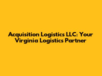 Acquisition Logistics LLC: Your Virginia Logistics Partner
