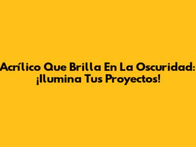Acrílico Que Brilla En La Oscuridad: ¡Ilumina Tus Proyectos!