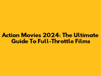 Action Movies 2024: The Ultimate Guide To Full-Throttle Films