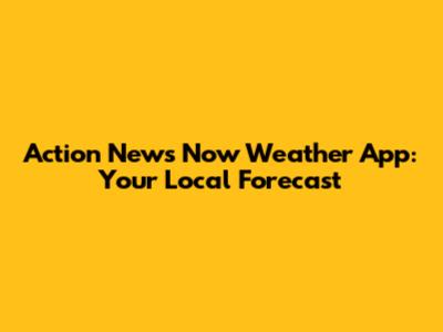 Action News Now Weather App: Your Local Forecast