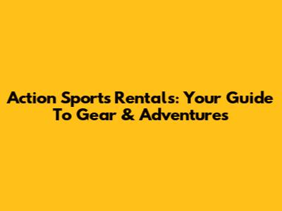 Action Sports Rentals: Your Guide To Gear & Adventures