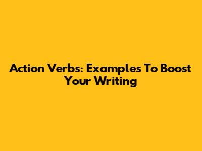 Action Verbs: Examples To Boost Your Writing