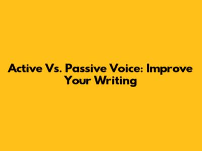 Active Vs. Passive Voice: Improve Your Writing