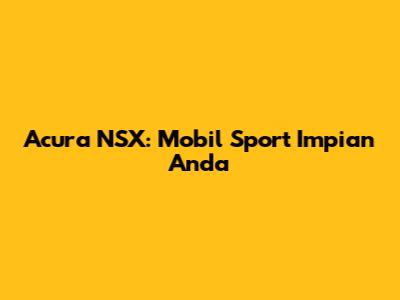 Acura NSX: Mobil Sport Impian Anda