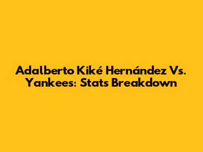 Adalberto 'Kiké' Hernández Vs. Yankees: Stats Breakdown