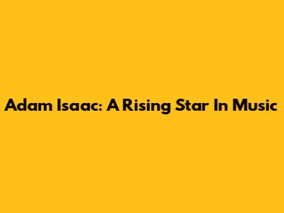 Adam Isaac: A Rising Star In Music