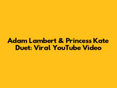 Adam Lambert & Princess Kate Duet: Viral YouTube Video
