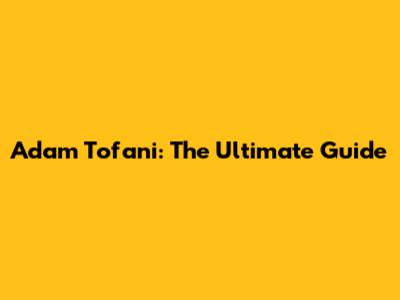 Adam Tofani: The Ultimate Guide