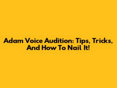 Adam Voice Audition: Tips, Tricks, And How To Nail It!