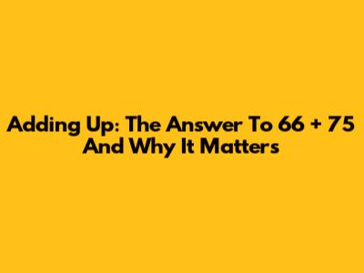 Adding Up: The Answer To 66 + 75 And Why It Matters