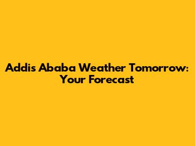 Addis Ababa Weather Tomorrow: Your Forecast