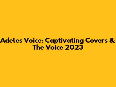 Adele's Voice: Captivating Covers & The Voice 2023
