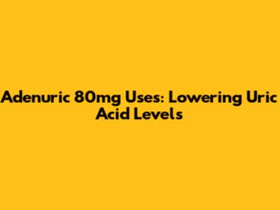 Adenuric 80mg Uses: Lowering Uric Acid Levels