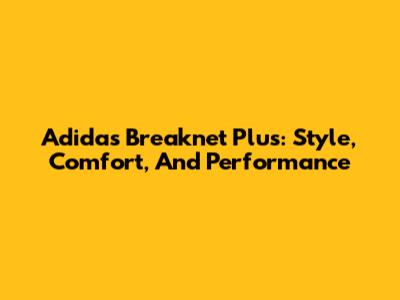 Adidas Breaknet Plus: Style, Comfort, And Performance