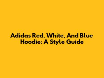 Adidas Red, White, And Blue Hoodie: A Style Guide