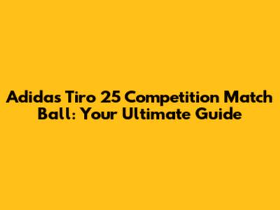 Adidas Tiro 25 Competition Match Ball: Your Ultimate Guide