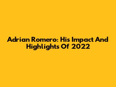 Adrian Romero: His Impact And Highlights Of 2022