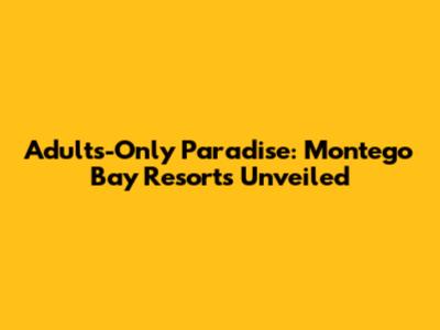 Adults-Only Paradise: Montego Bay Resorts Unveiled
