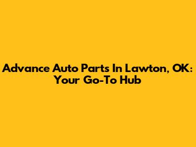 Advance Auto Parts In Lawton, OK: Your Go-To Hub