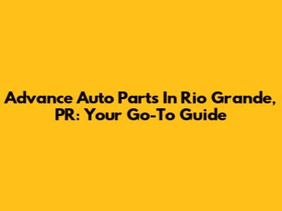 Advance Auto Parts In Rio Grande, PR: Your Go-To Guide