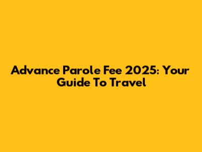 Advance Parole Fee 2025: Your Guide To Travel