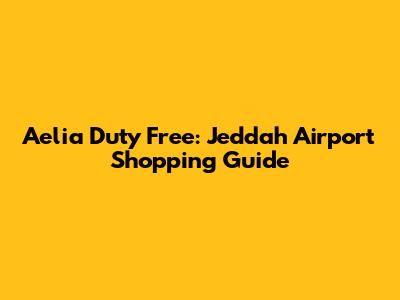 Aelia Duty Free: Jeddah Airport Shopping Guide