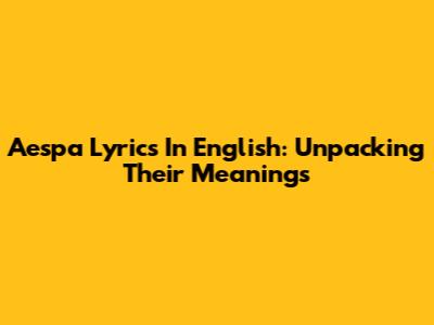 Aespa Lyrics In English: Unpacking Their Meanings