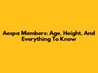 Aespa Members: Age, Height, And Everything To Know